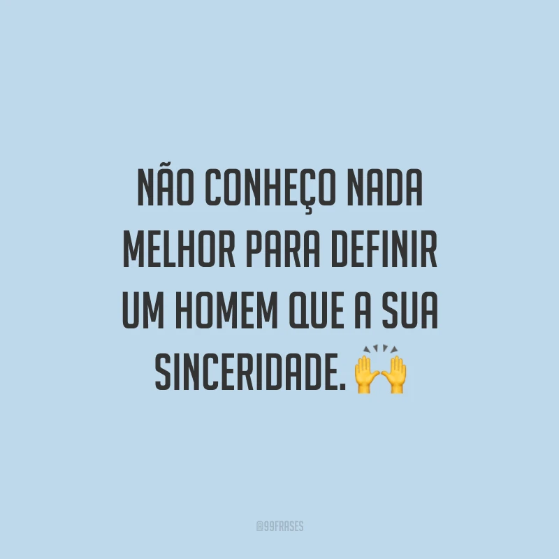 Não conheço nada melhor para definir um homem que a sua sinceridade. 🙌
