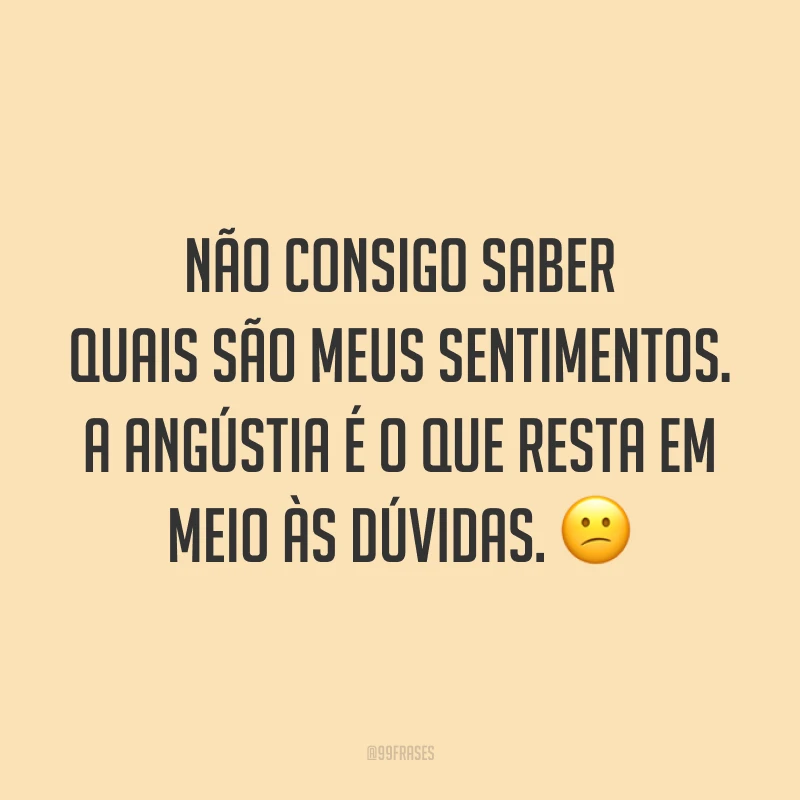 Não consigo saber quais são meus sentimentos. A angústia é o que resta em meio às dúvidas. 😕