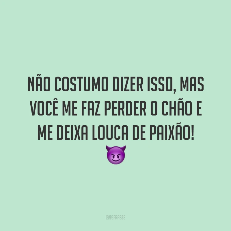 Não costumo dizer isso, mas você me faz perder o chão e me deixa louca de paixão! 😈