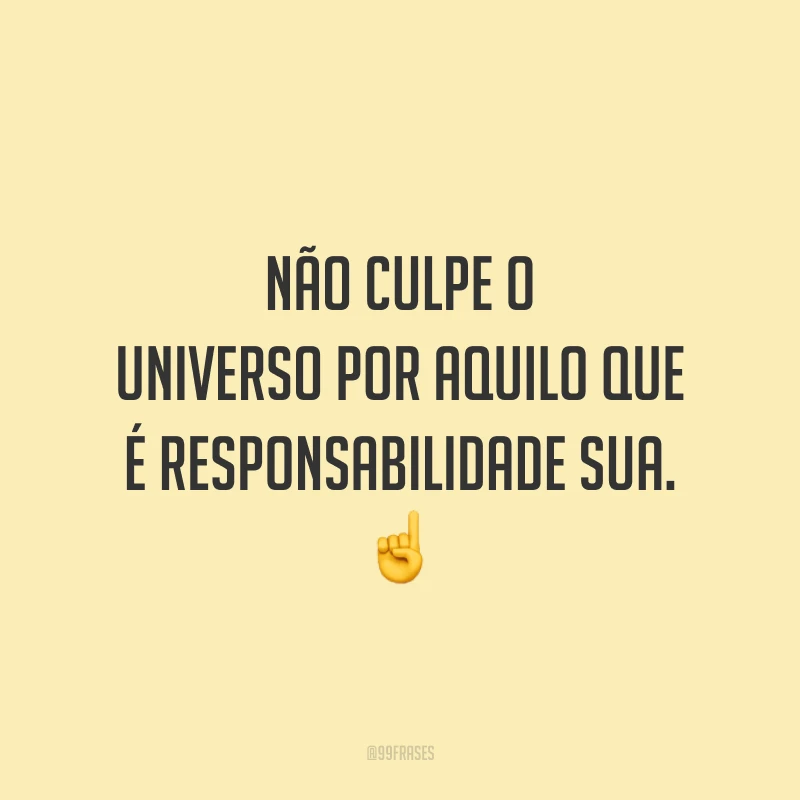 Não culpe o universo por aquilo que é responsabilidade sua.