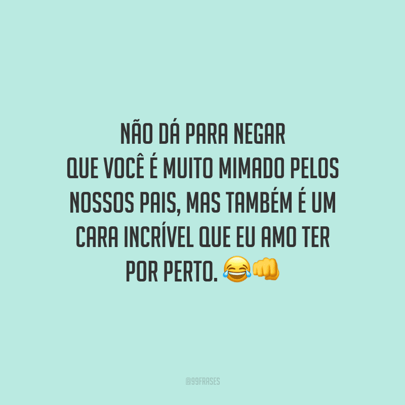 Não dá para negar que você é muito mimado pelos nossos pais, mas também é um cara incrível que eu amo ter por perto.