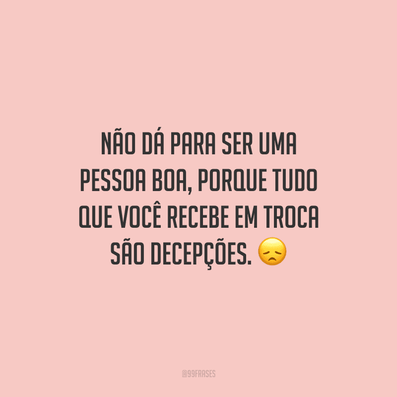 Não dá para ser uma pessoa boa, porque tudo que você recebe em troca são decepções. 