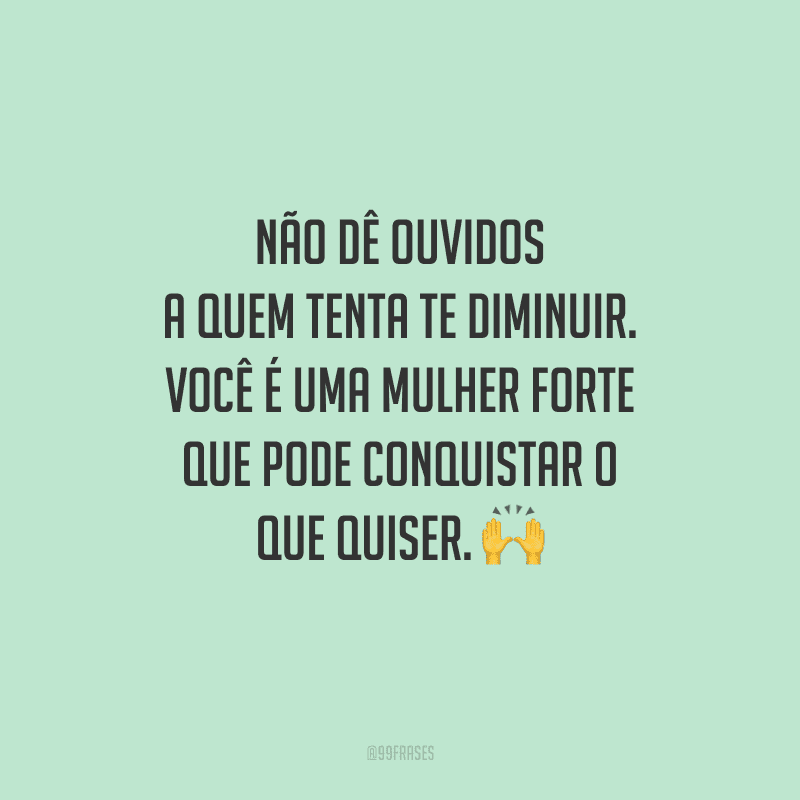 Não dê ouvidos a quem tenta te diminuir. Você é uma mulher forte que pode conquistar o que quiser.