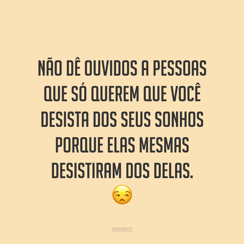 Não dê ouvidos a pessoas que só querem que você desista dos seus sonhos porque elas mesmas desistiram dos delas. ?