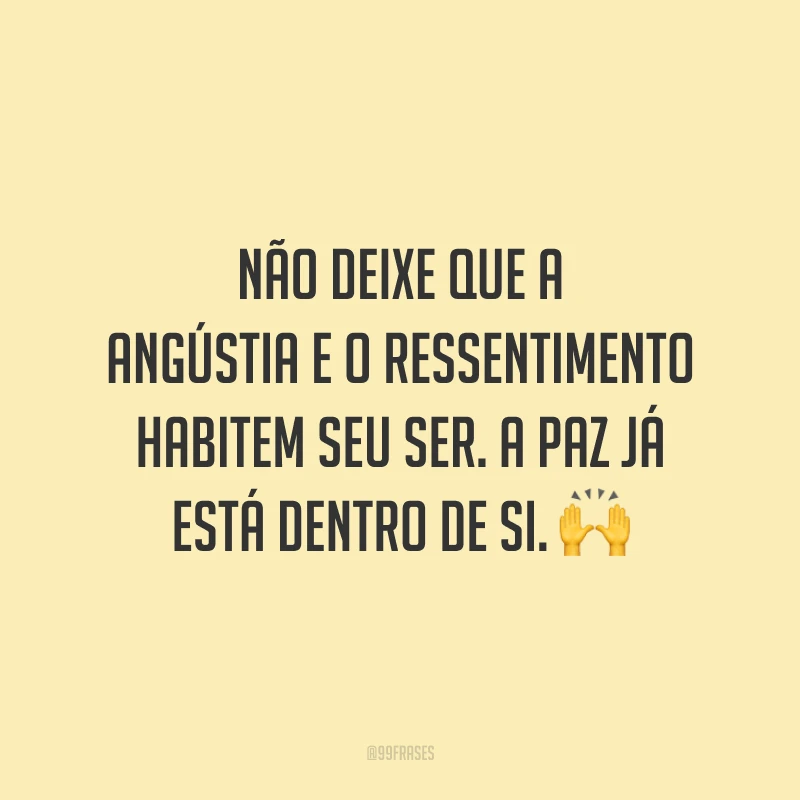 Não deixe que a angústia e o ressentimento habitem seu ser. A paz já está dentro de si.