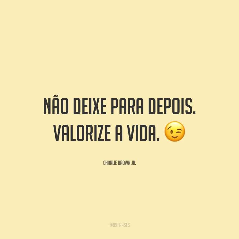 Não deixe para depois. Valorize a vida. 😉