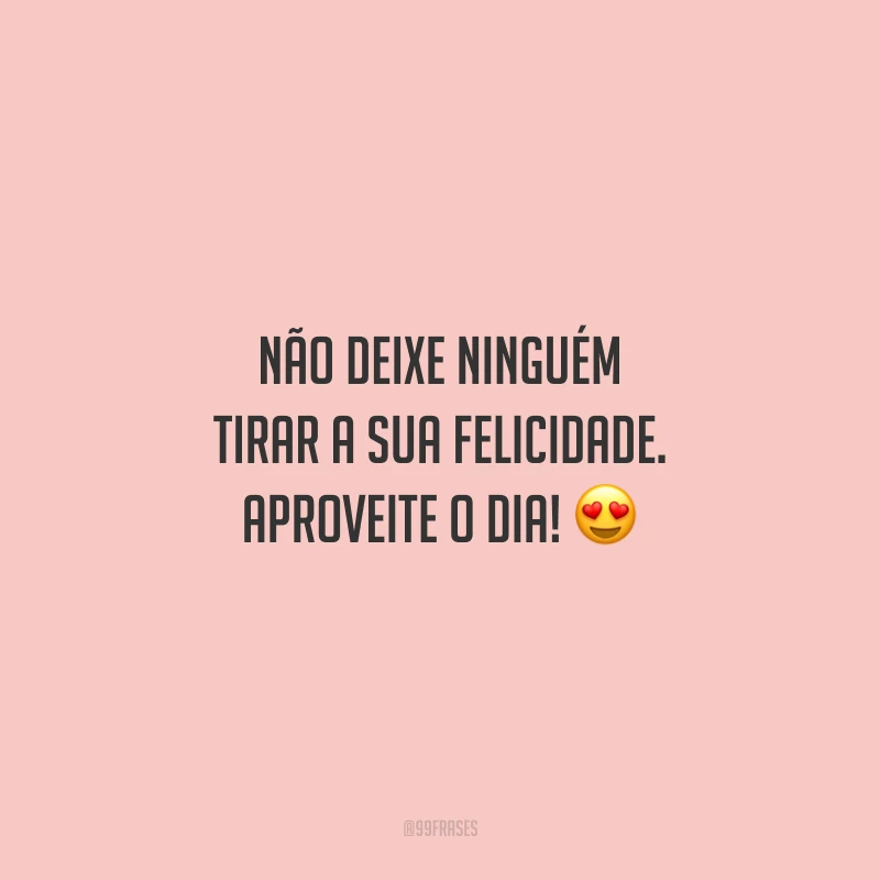 Não deixe ninguém tirar a sua felicidade. Aproveite o dia!