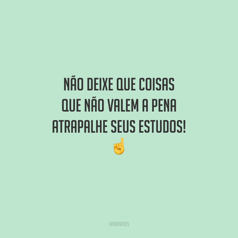 Não deixe que coisas que não valem a pena atrapalhe seus estudos! 