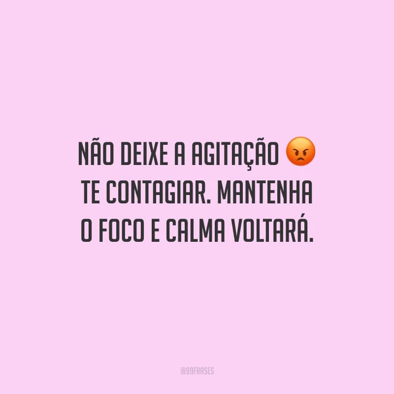 Não deixe a agitação te contagiar. Mantenha o foco e calma voltará.