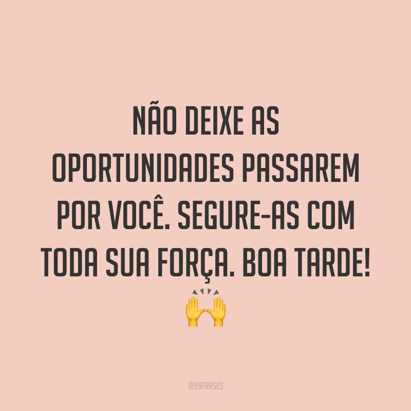 Não deixe as oportunidades passarem por você. Segure-as com toda sua força. Boa tarde! 🙌