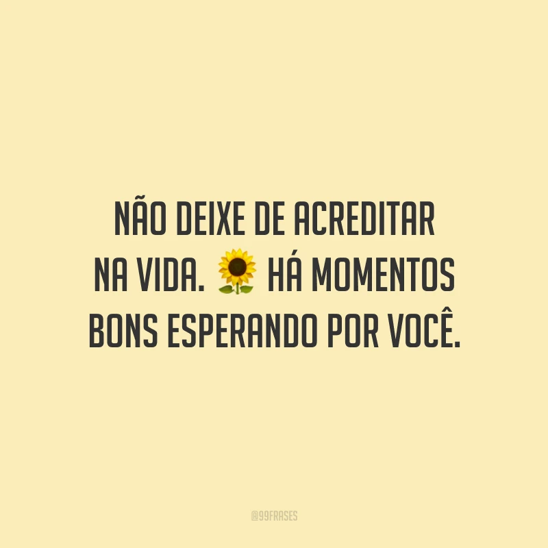 Não deixe de acreditar na vida. Há momentos bons esperando por você.