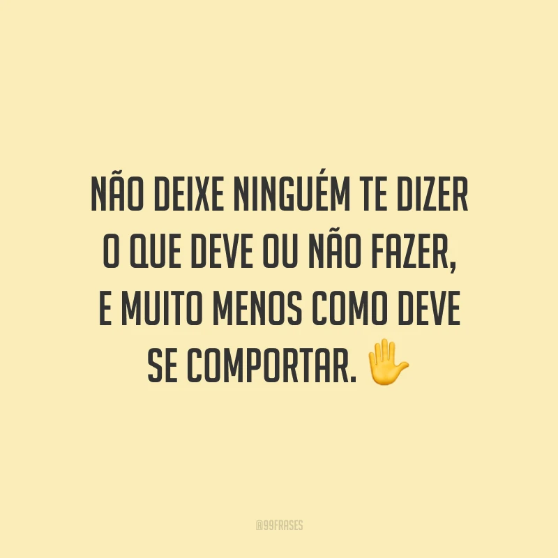 Não deixe ninguém te dizer o que deve ou não fazer, e muito menos como deve se comportar.