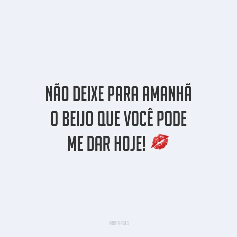 Não deixe para amanhã o beijo que você pode me dar hoje!