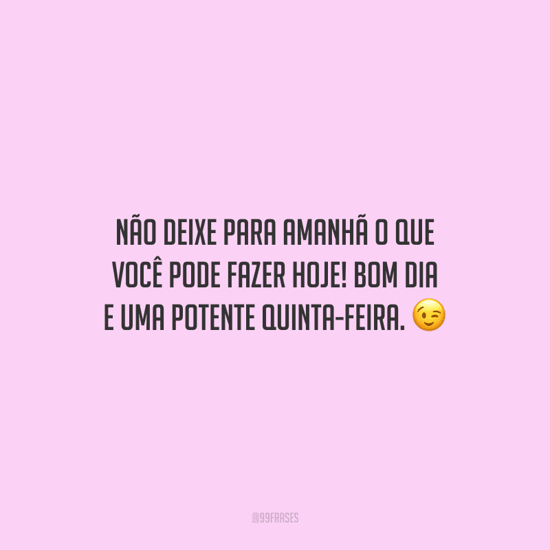 Não deixe para amanhã o que você pode fazer hoje! Bom dia e uma potente quinta-feira. 