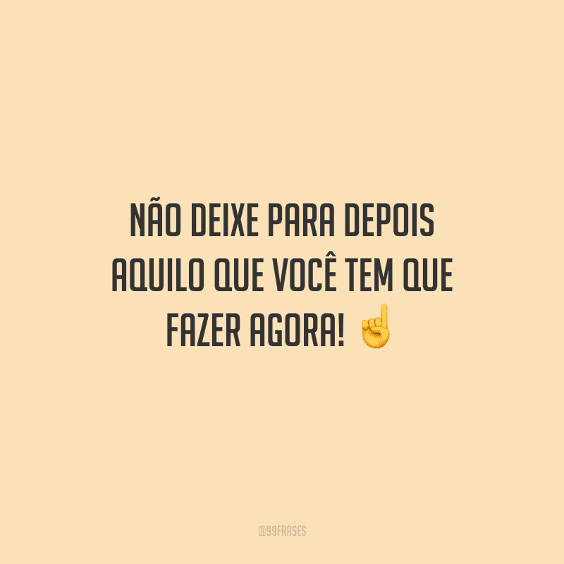 Não deixe para depois aquilo que você tem que fazer agora! 