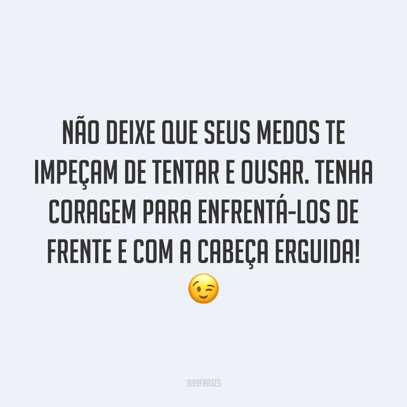 Não deixe que seus medos te impeçam de tentar e ousar. Tenha coragem para enfrentá-los de frente e com a cabeça erguida!