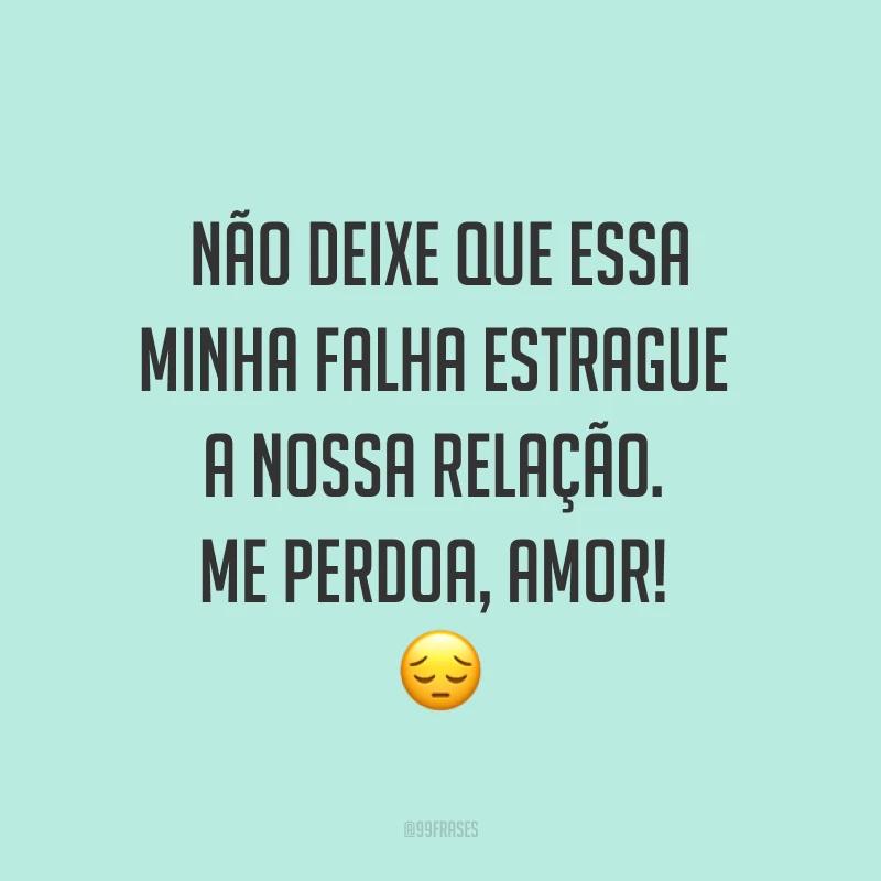 Não deixe que essa minha falha estrague a nossa relação. Me perdoa, amor! ?