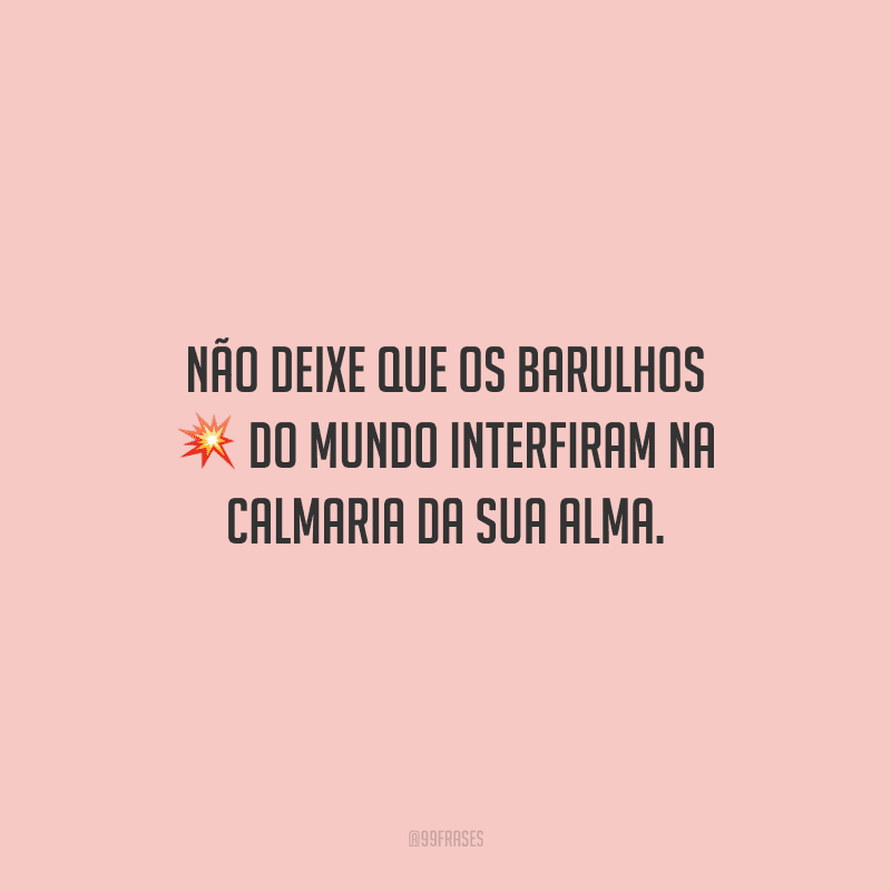 Não deixe que os barulhos do mundo interfiram na calmaria da sua alma.