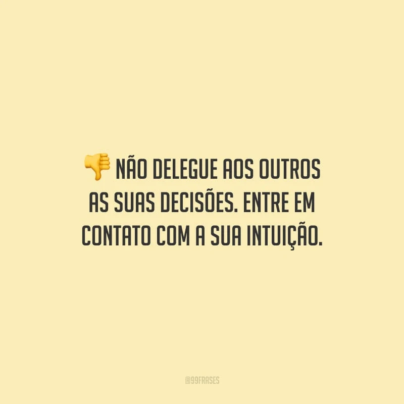 Não delegue aos outros as suas decisões. Entre em contato com a sua intuição.