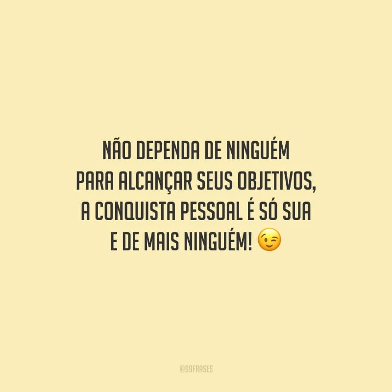 Não dependa de ninguém para alcançar seus objetivos, a conquista pessoal é só sua e de mais ninguém!