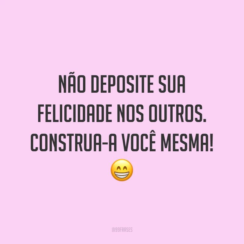 Não deposite sua felicidade nos outros. Construa-a você mesma! 😁