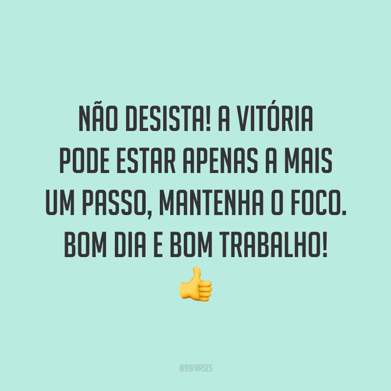 Não desista! A vitória pode estar apenas a mais um passo, mantenha o foco. Bom dia e bom trabalho!