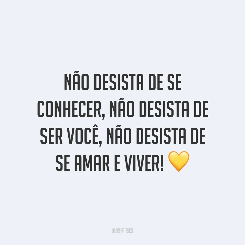 Não desista de se conhecer, não desista de ser você, não desista de se amar e viver!
