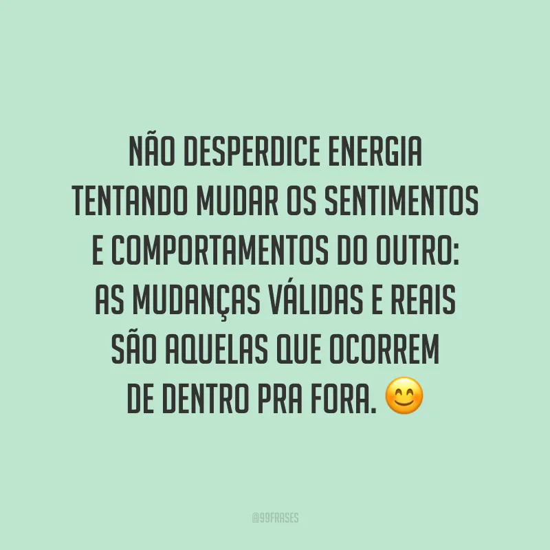Não desperdice energia tentando mudar os sentimentos e comportamentos do outro: as mudanças válidas e reais são aquelas que ocorrem de dentro pra fora. ?