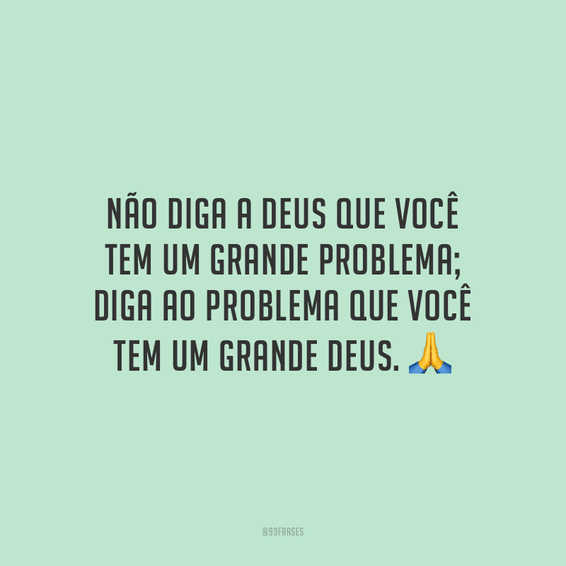 Não diga a Deus que você tem um grande problema; diga ao problema que você tem um grande Deus.