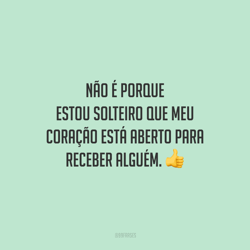 Não é porque estou solteiro que meu coração está aberto para receber alguém.