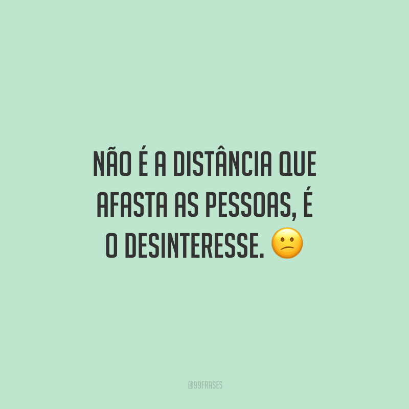 Não é a distância que afasta as pessoas, é o desinteresse.