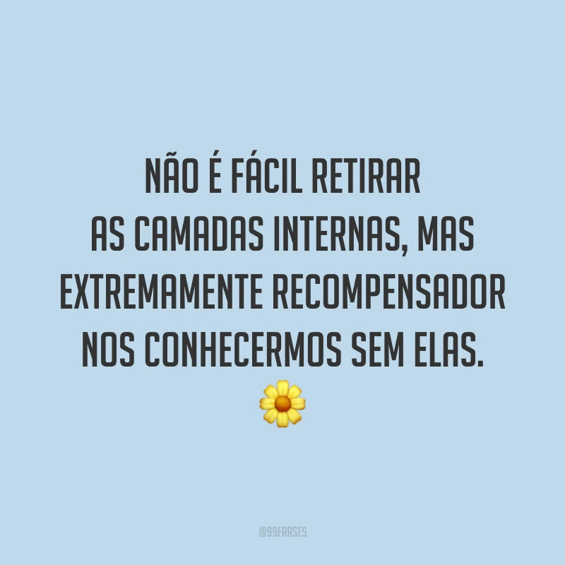 Não é fácil retirar as camadas internas, mas extremamente recompensador nos conhecermos sem elas.