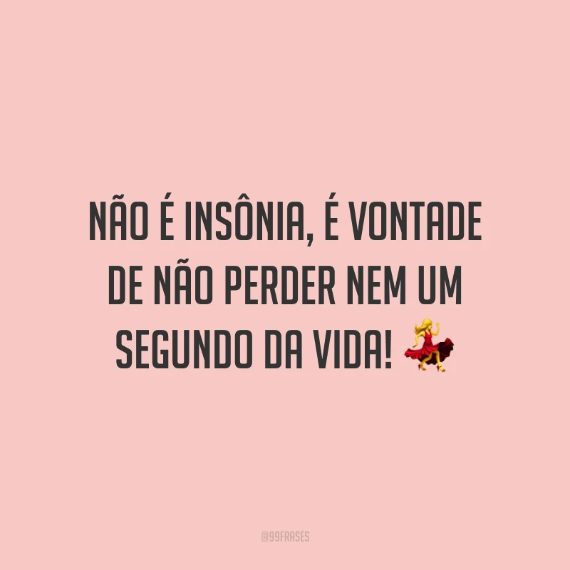Não é insônia, é vontade de não perder nem um segundo da vida! 💃
