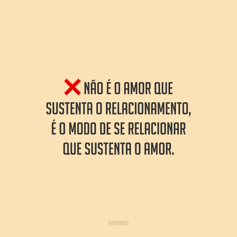Não é o amor que sustenta o relacionamento, é o modo de se relacionar que sustenta o amor.