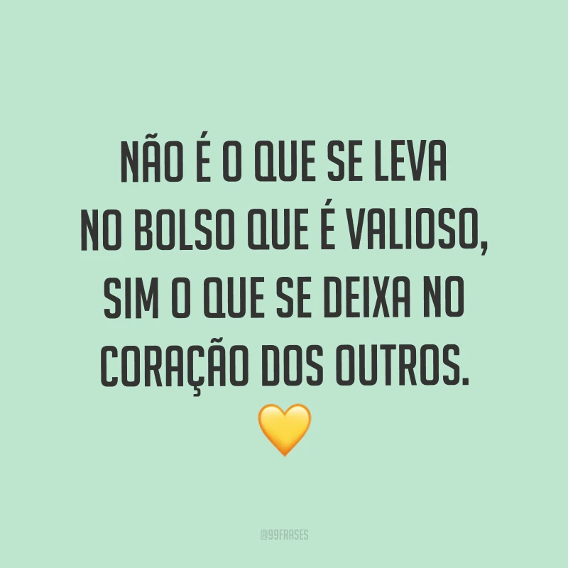 Não é o que se leva no bolso que é valioso, sim o que se deixa no coração dos outros. ?