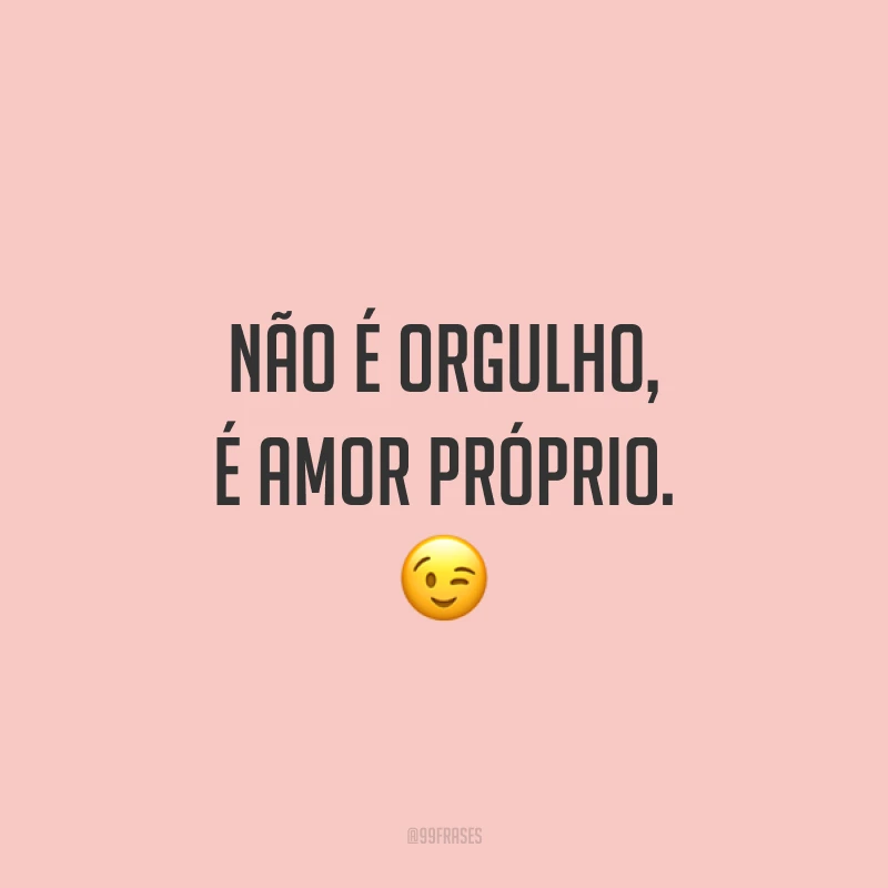 Não é orgulho, é amor próprio. ?