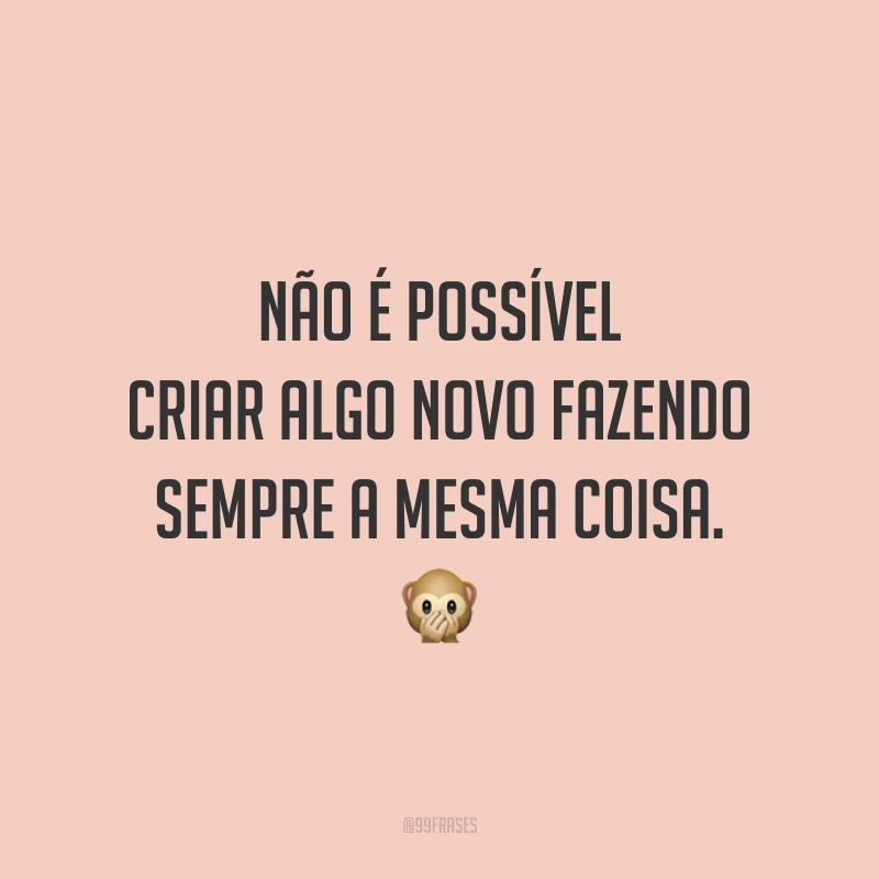 Não é possível criar algo novo fazendo sempre a mesma coisa.