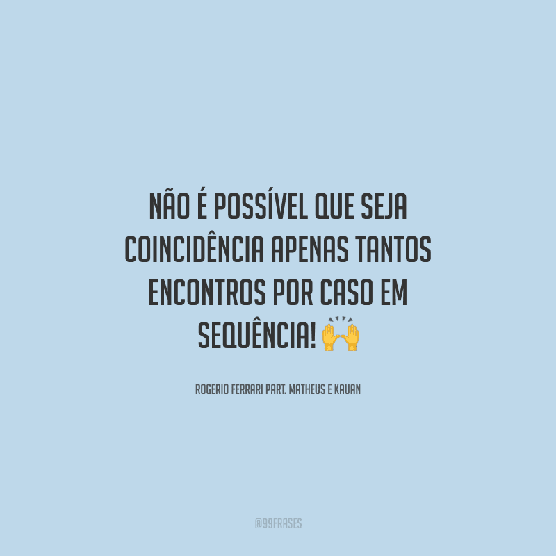 Não é possível que seja coincidência apenas tantos encontros por caso em sequência! 