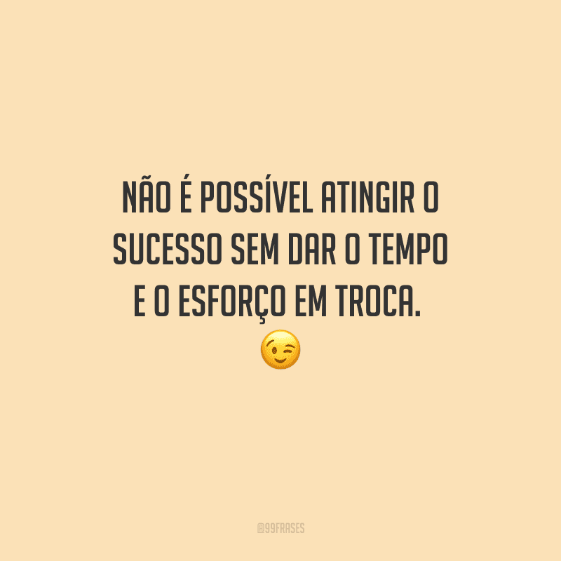 Não é possível atingir o sucesso sem dar o tempo e o esforço em troca. 