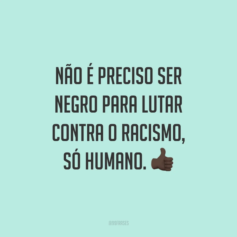 Não é preciso ser negro para lutar contra o racismo, só humano. 👍🏿 