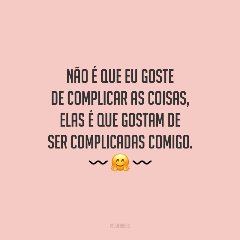 Não é que eu goste de complicar as coisas, elas é que gostam de ser complicadas comigo.