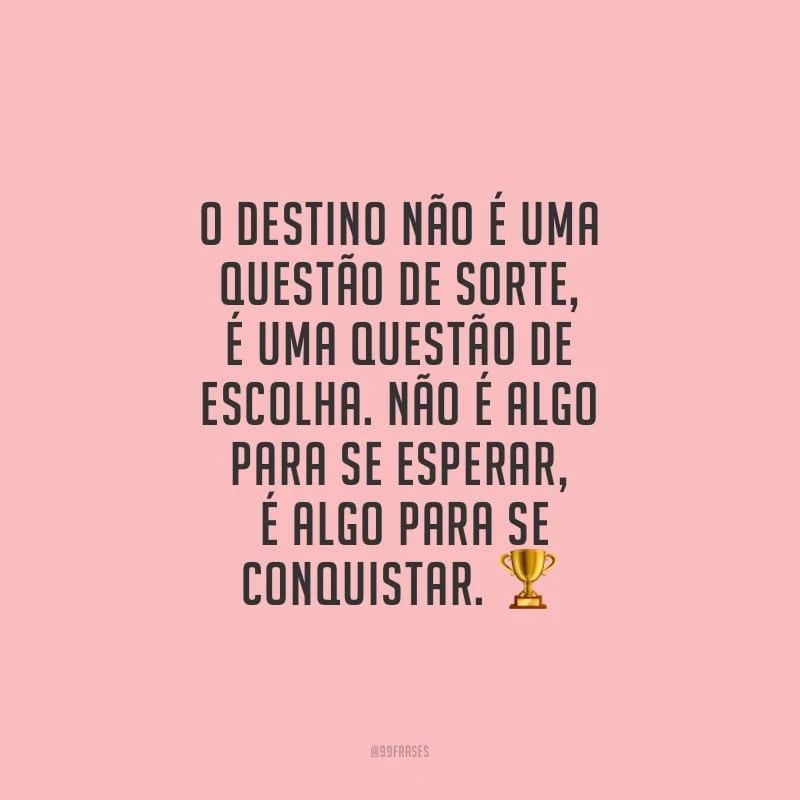 O destino não é uma questão de sorte, é uma questão de escolha. Não é algo para se esperar, é algo para se conquistar. 