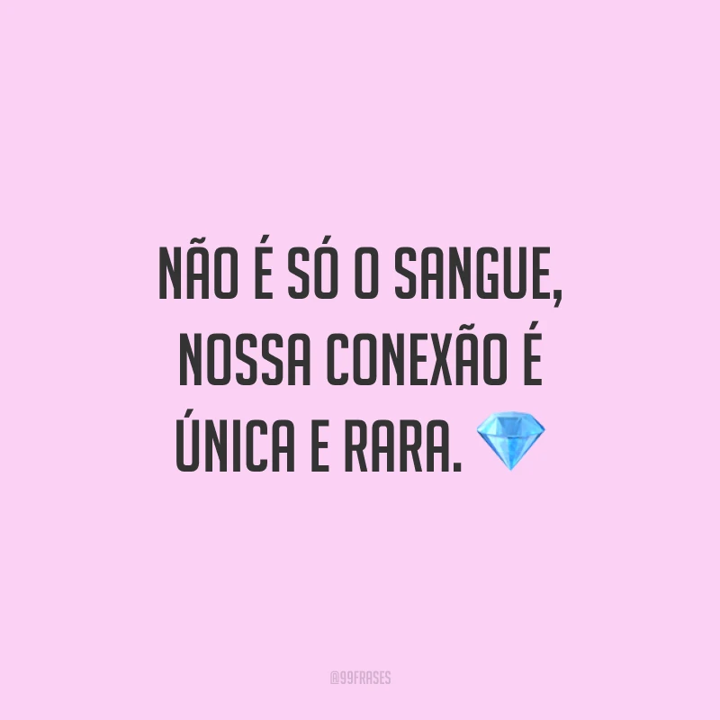Não é só o sangue, nossa conexão é única e rara.