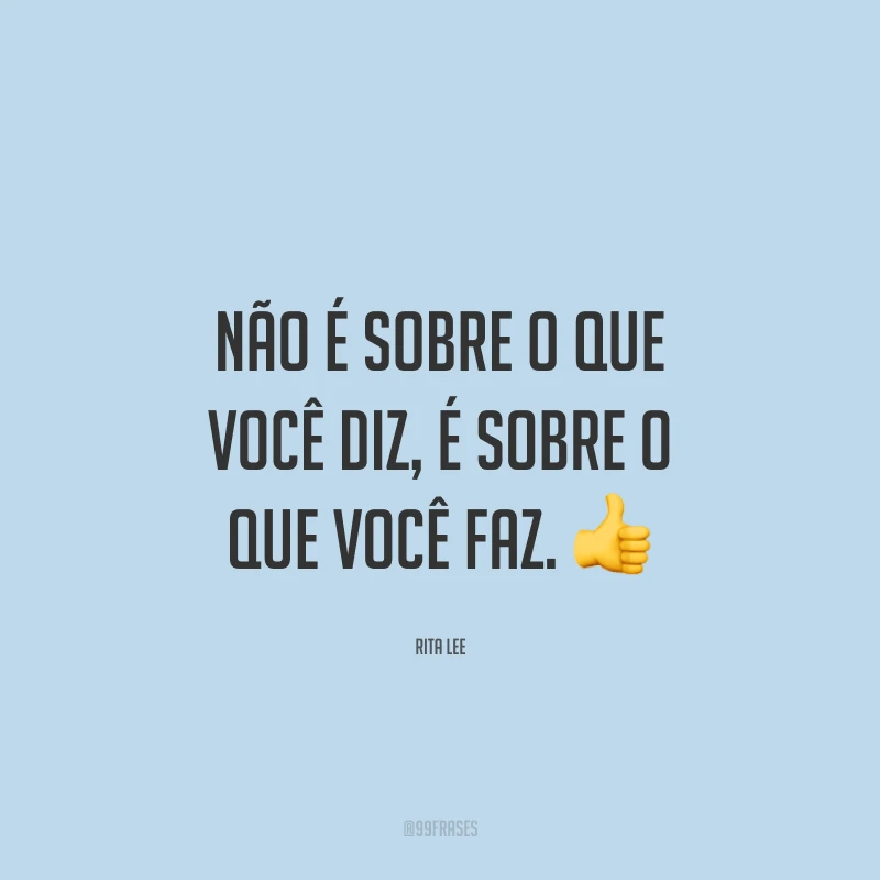 Não é sobre o que você diz, é sobre o que você faz.
