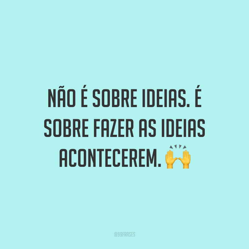Não é sobre ideias. É sobre fazer as ideias acontecerem. ?