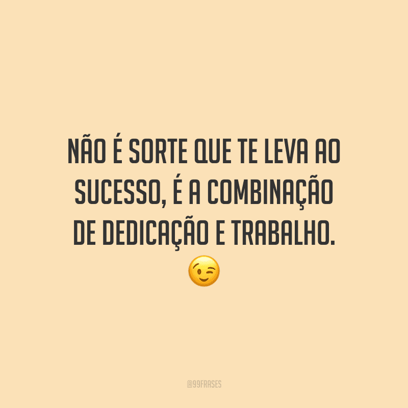 Não é sorte que te leva ao sucesso, é a combinação de dedicação e trabalho.