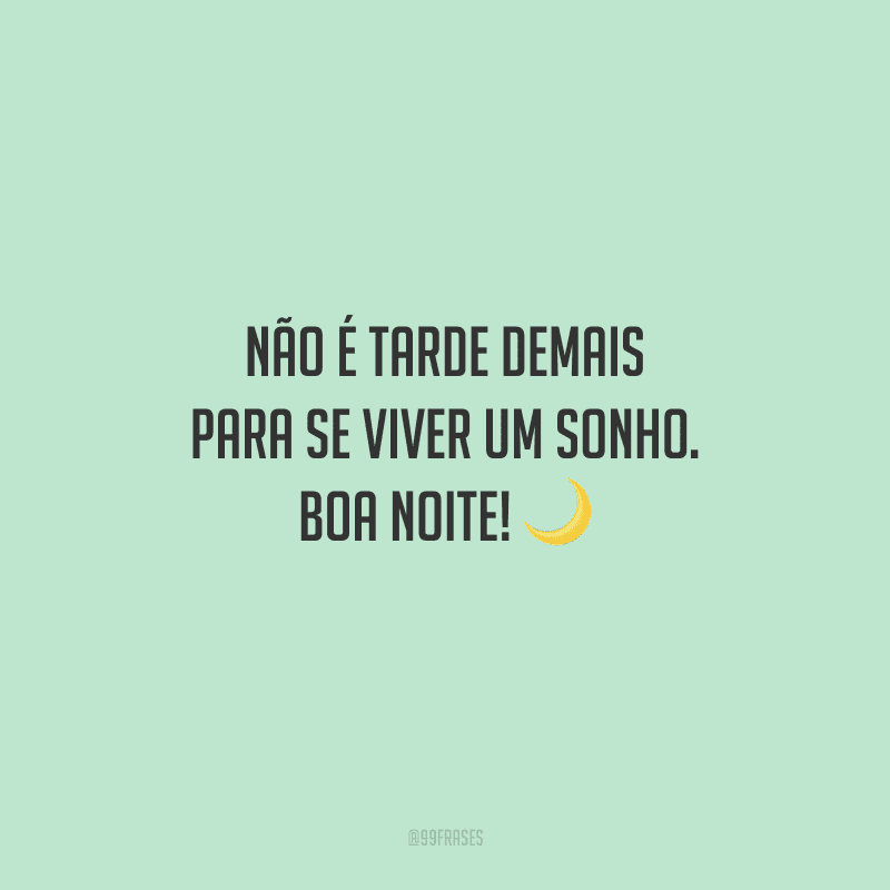 Não é tarde demais para se viver um sonho. Boa noite!