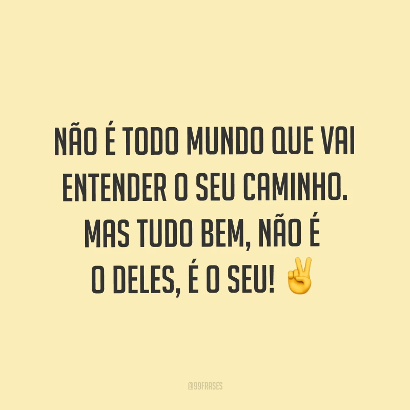 Não é todo mundo que vai entender o seu caminho. Mas tudo bem, não é o deles, é o seu! ✌