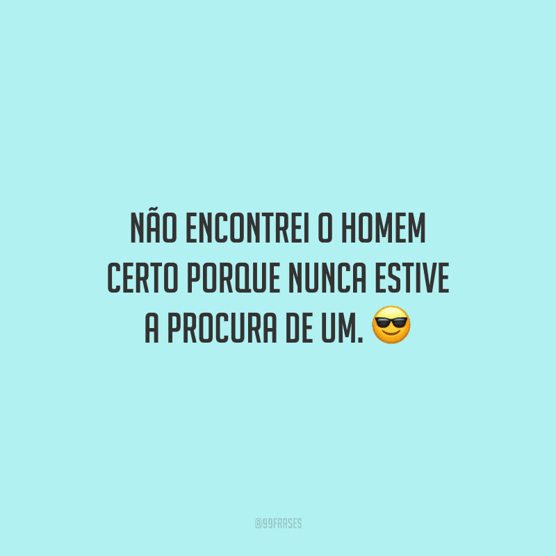 Não encontrei o homem certo porque nunca estive a procura de um.