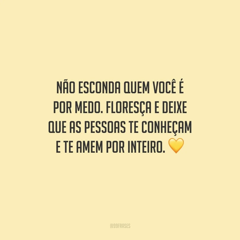 Não esconda quem você é por medo. Floresça e deixe que as pessoas te conheçam e te amem por inteiro.